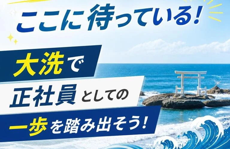 新しいキャリアがここに待っている！大洗で正社員としての一歩を踏み出そう！